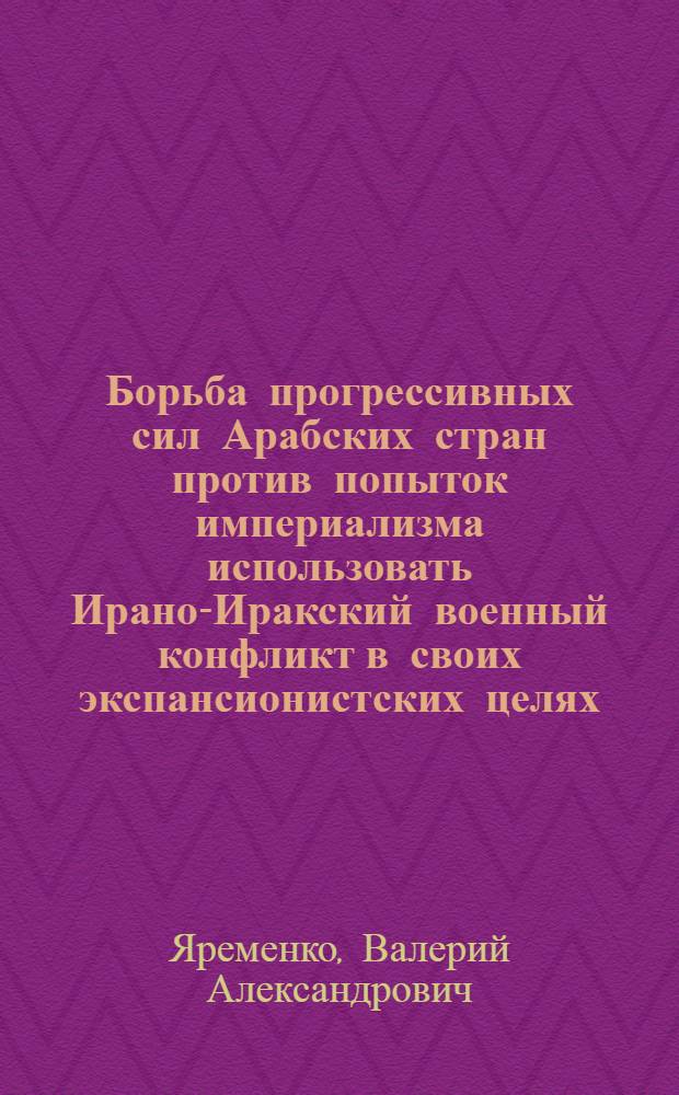 Борьба прогрессивных сил Арабских стран против попыток империализма использовать Ирано-Иракский военный конфликт в своих экспансионистских целях : Автореф. дис. на соиск. учен. степ. к. ист. н