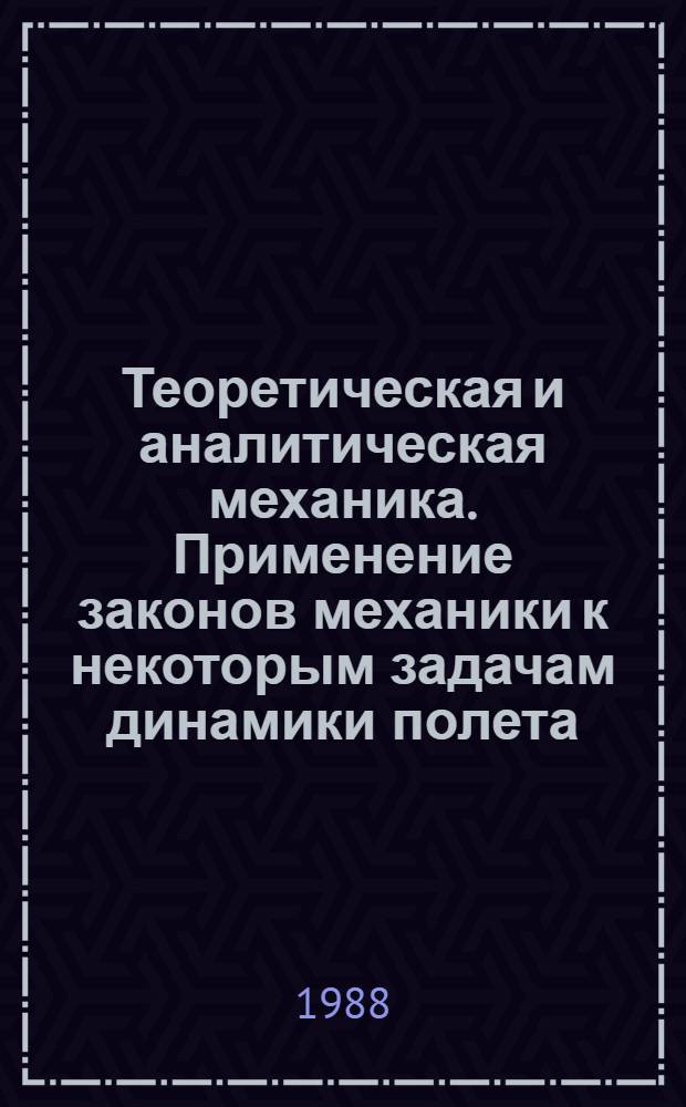 Теоретическая и аналитическая механика. Применение законов механики к некоторым задачам динамики полета : Учеб. пособие для студентов фак. аэромеханики и летат. техники, аэрофизики и косм. исслед.