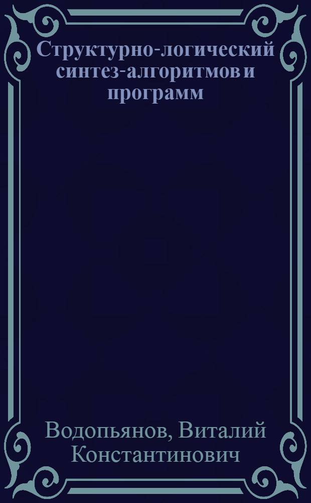 Структурно-логический синтез-алгоритмов и программ : Учеб. пособие по курсам "АСУ", "Прикл. математика и программирование" и "Системы мат. обеспечения ЭВМ"