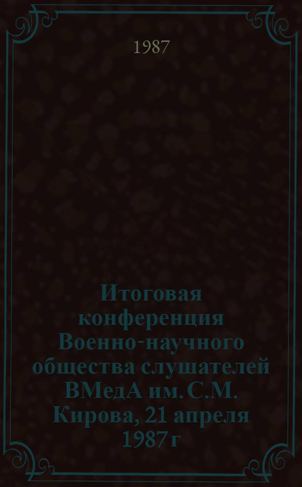 Итоговая конференция Военно-научного общества слушателей ВМедА им. С.М. Кирова, 21 апреля 1987 г. : Тез. докл