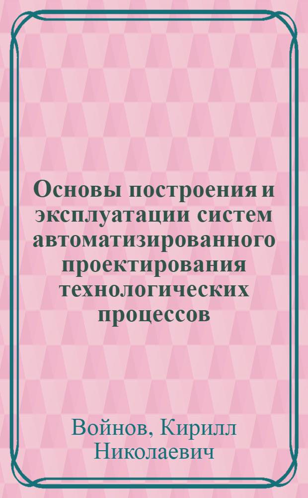Основы построения и эксплуатации систем автоматизированного проектирования технологических процессов : Учеб. пособие