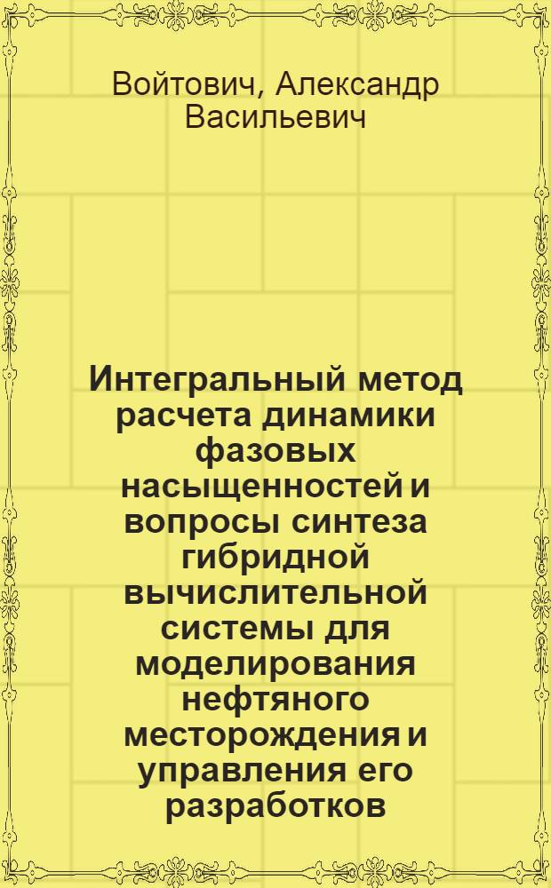 Интегральный метод расчета динамики фазовых насыщенностей и вопросы синтеза гибридной вычислительной системы для моделирования нефтяного месторождения и управления его разработков