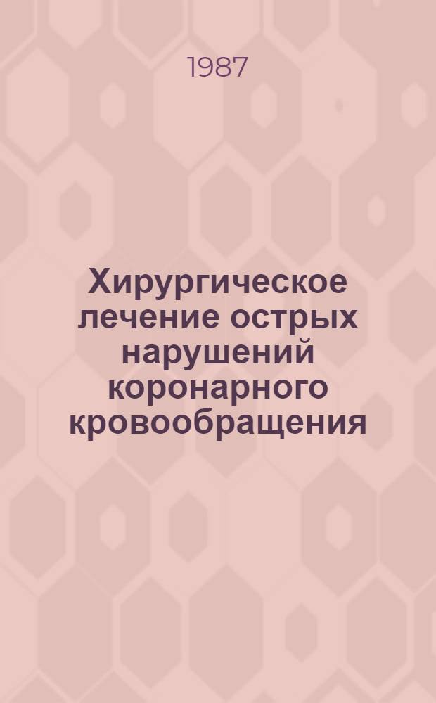 Хирургическое лечение острых нарушений коронарного кровообращения : Тез. докл. всесоюз. науч. конф. с участием иностр. специалистов, 14-17 июня 1987 г