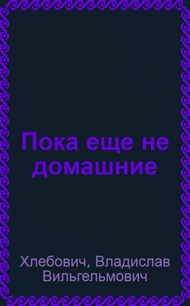 Пока еще не домашние : Одомашнивание диких животных