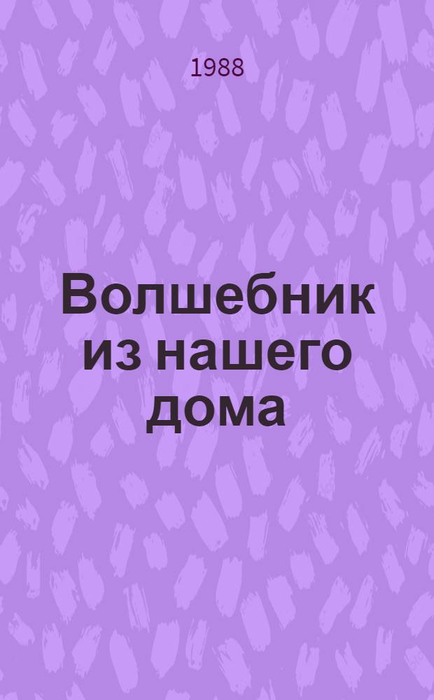 Волшебник из нашего дома : Рассказы в стихах, загадки... : Для мл. шк. возраста