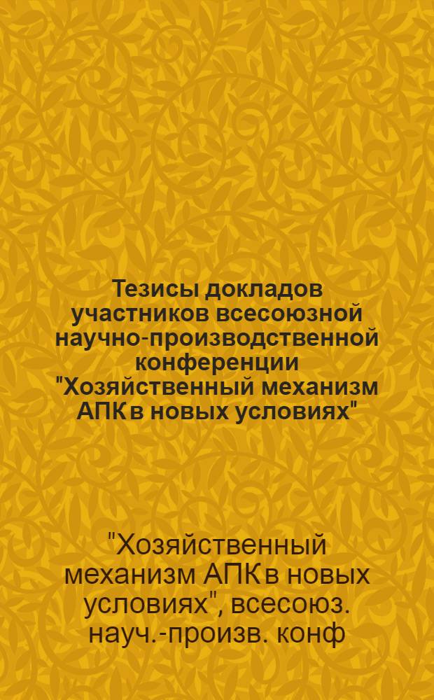 Тезисы докладов участников всесоюзной научно-производственной конференции "Хозяйственный механизм АПК в новых условиях" (г. Куйбышев, 3-5 декабря 1987 г.)