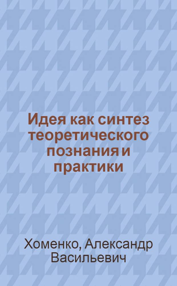 Идея как синтез теоретического познания и практики : Автореф. дис. на соиск. учен. степ. канд. филос. наук : (09.00.01)