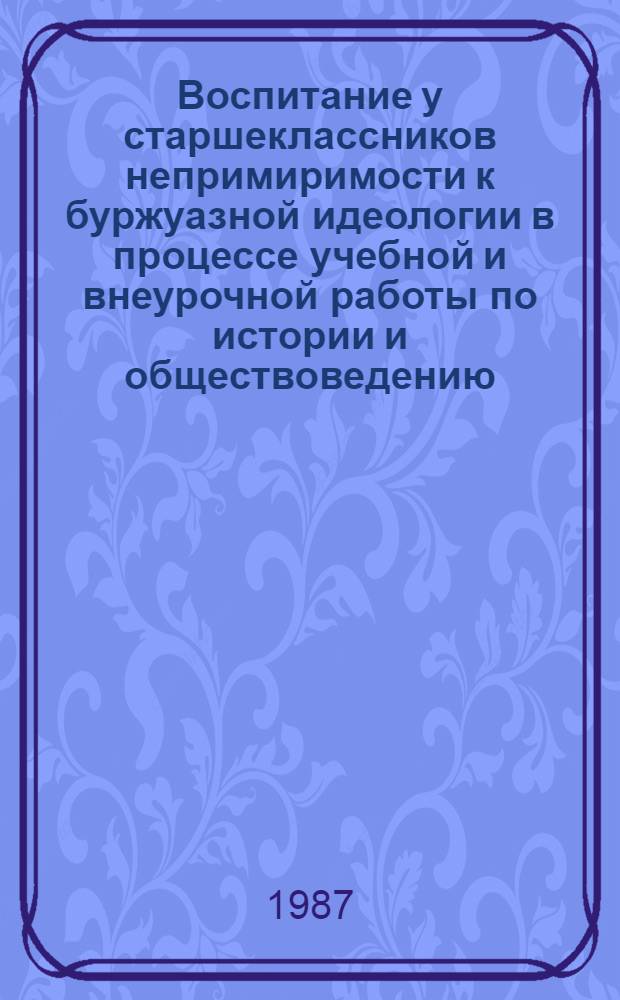 Воспитание у старшеклассников непримиримости к буржуазной идеологии в процессе учебной и внеурочной работы по истории и обществоведению : Автореф. дис. на соиск. учен. степ. канд. пед. наук : (13.00.01)