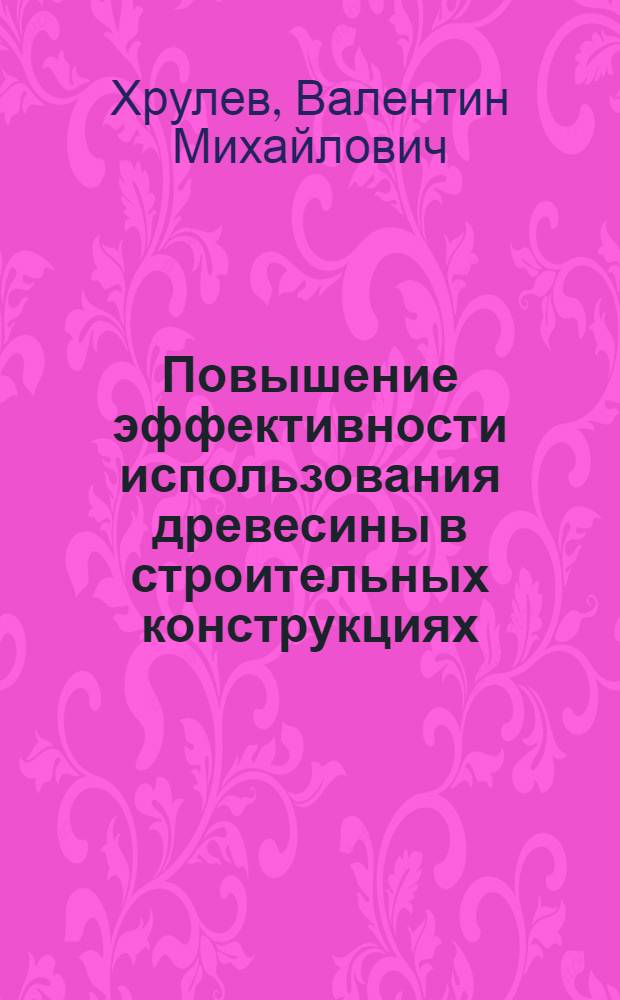 Повышение эффективности использования древесины в строительных конструкциях : (Обзор)
