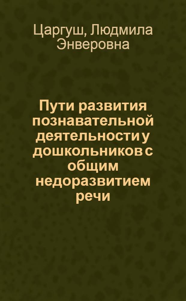 Пути развития познавательной деятельности у дошкольников с общим недоразвитием речи : Автореф. дис. на соиск. учен. степ. канд. пед. наук : (13.00.03)