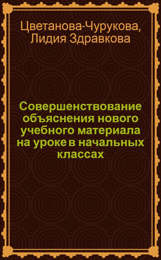 Совершенствование объяснения нового учебного материала на уроке в начальных классах : Автореф. дис. на соиск. учен. степ. канд. пед. наук : (13.00.01)