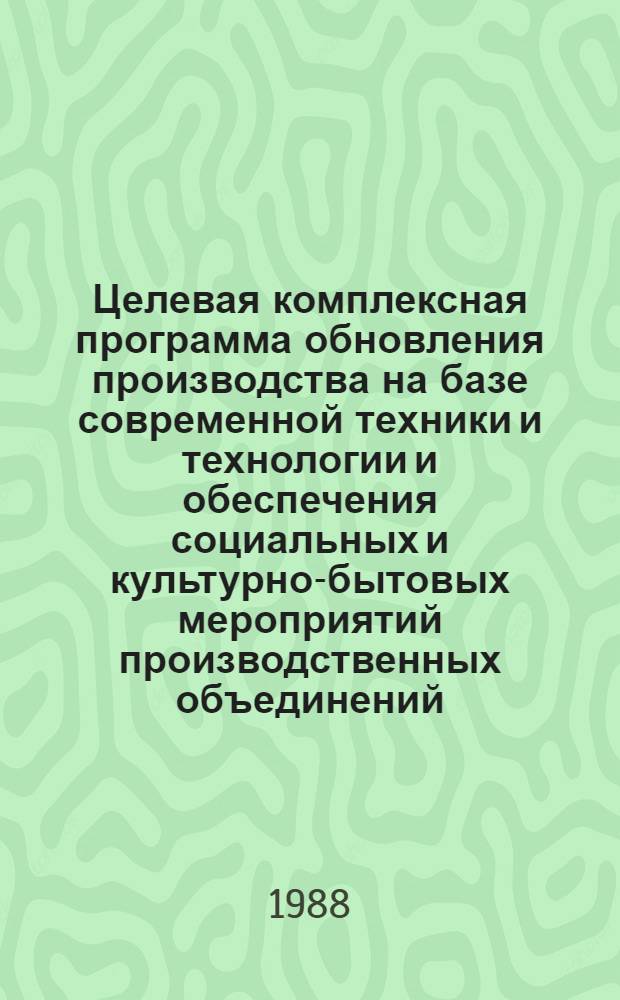 Целевая комплексная программа обновления производства на базе современной техники и технологии и обеспечения социальных и культурно-бытовых мероприятий производственных объединений (предприятий) Москвы на 1986-1990 годы (ЦКП ОПМ) : (Уточненная) : (Разраб. во исполн. постановления МГК КПСС от 11.02.86 № 58)