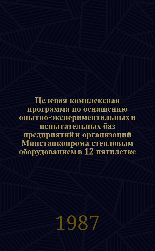 Целевая комплексная программа по оснащению опытно-экспериментальных и испытательных баз предприятий и организаций Минстанкопрома стендовым оборудованием в 12 пятилетке (ЦКП "Стенды") : Утв. 10.02.87