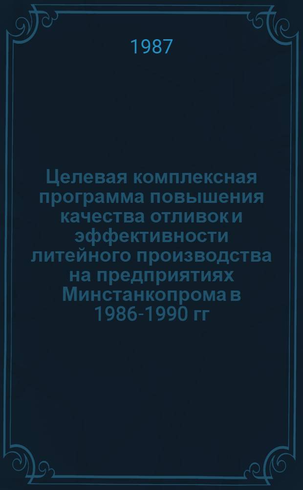 Целевая комплексная программа повышения качества отливок и эффективности литейного производства на предприятиях Минстанкопрома в 1986-1990 гг. и на период до 2000 г. : Утв. М-вом станкостроит. и инструм. пром-сти 15.08.86