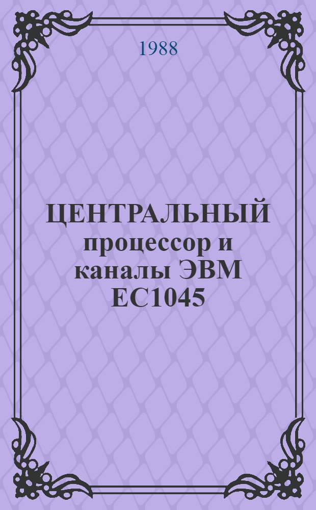 ЦЕНТРАЛЬНЫЙ процессор и каналы ЭВМ ЕС1045 : Справочник