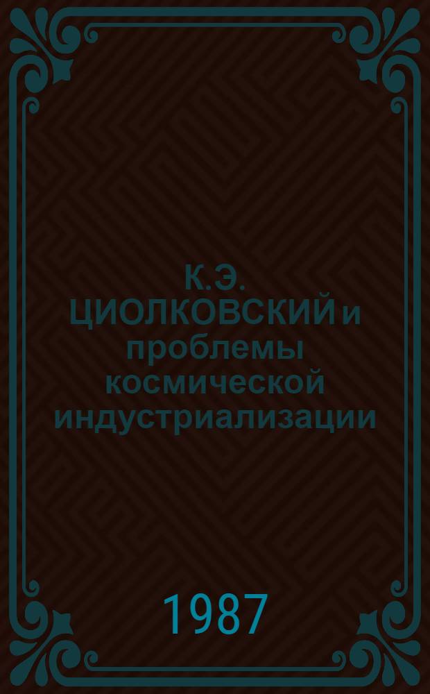 К.Э. ЦИОЛКОВСКИЙ и проблемы космической индустриализации : Сб. ст