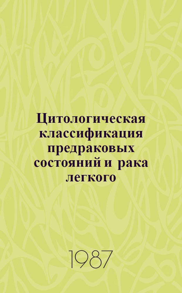 Цитологическая классификация предраковых состояний и рака легкого (с учетом некоторых неопухолевых поражений) : Метод. рекомендации (с правом переизд. мест. органами здравоохранения)