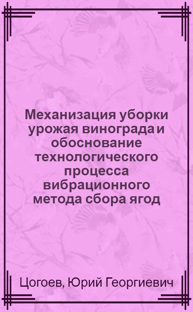 Механизация уборки урожая винограда и обоснование технологического процесса вибрационного метода сбора ягод : Автореф. дис. на соиск. учен. степ. канд. техн. наук : (05.20.01)