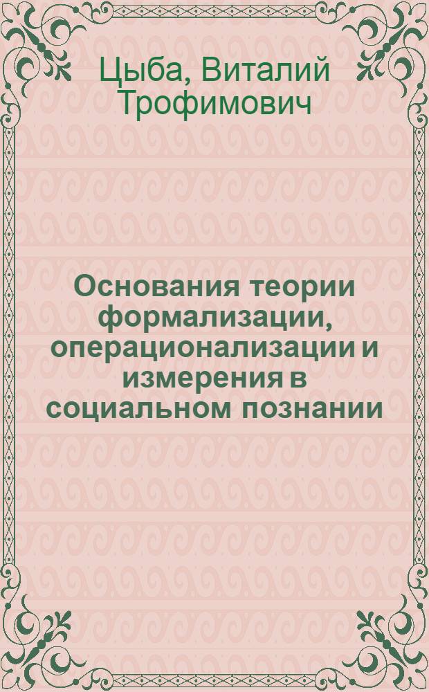 Основания теории формализации, операционализации и измерения в социальном познании : Автореф. дис. на соиск. учен. степ. д-ра филос. наук : (09.00.09)