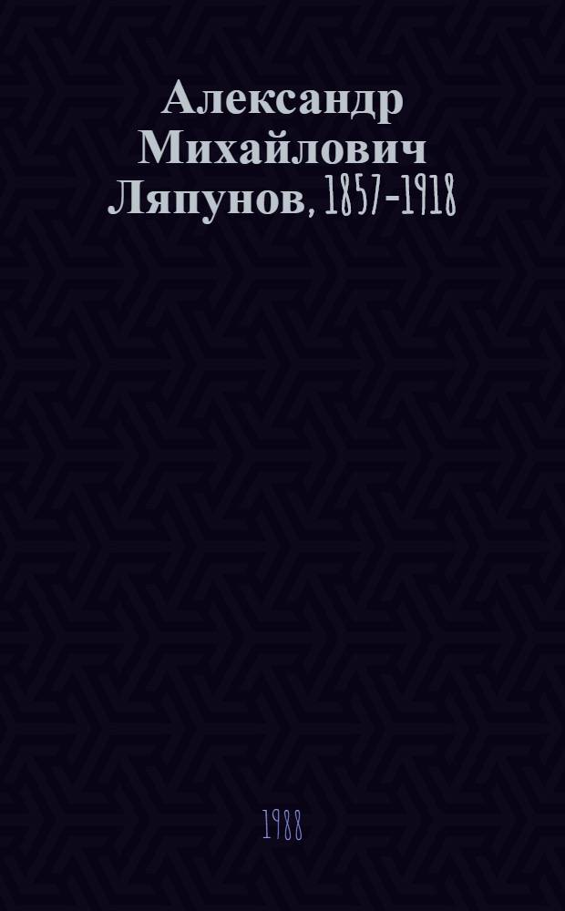 Александр Михайлович Ляпунов, 1857-1918 : Математик и механик