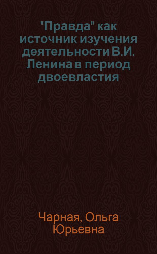 "Правда" как источник изучения деятельности В.И. Ленина в период двоевластия (март-июль 1917 г.) : Автореф. дис. на соиск. учен. степ. канд. ист. наук : (07.00.01)