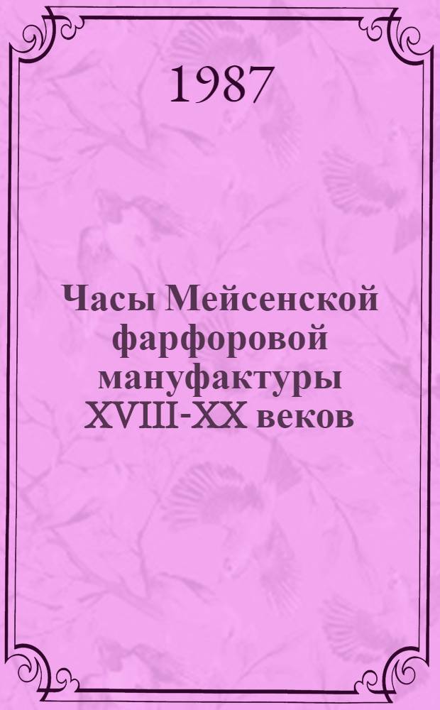 Часы Мейсенской фарфоровой мануфактуры XVIII-XX веков : Кат. выст