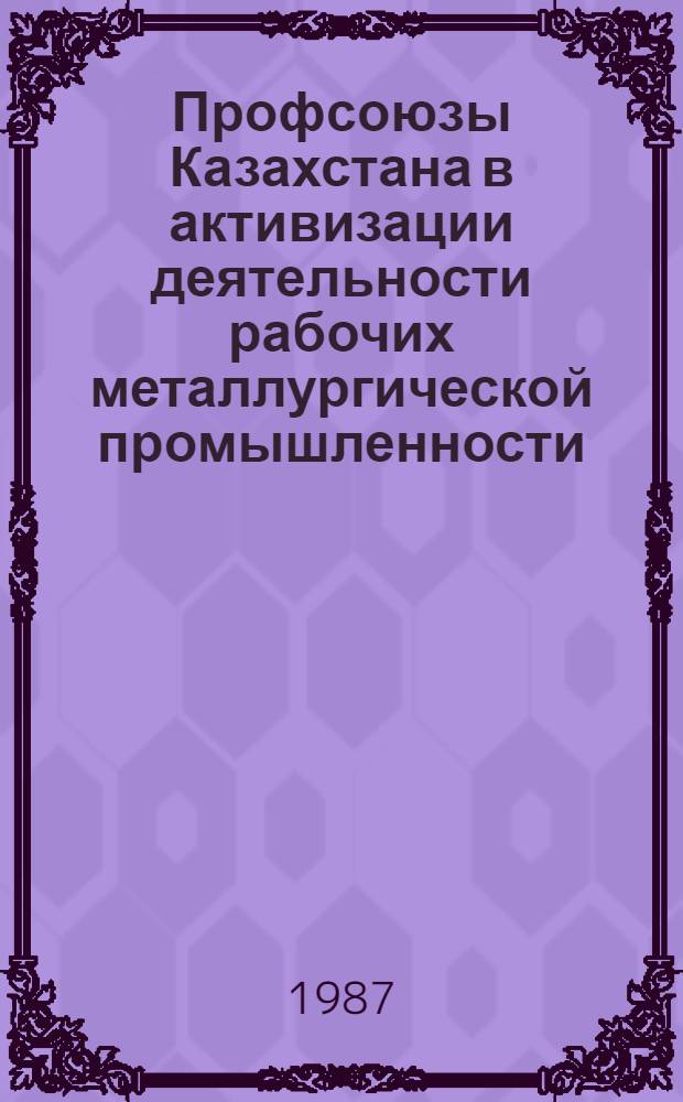 Профсоюзы Казахстана в активизации деятельности рабочих металлургической промышленности (1966-1975 гг.) : Автореф. дис. на соиск. учен. степ. канд. ист. наук : (07.00.02)