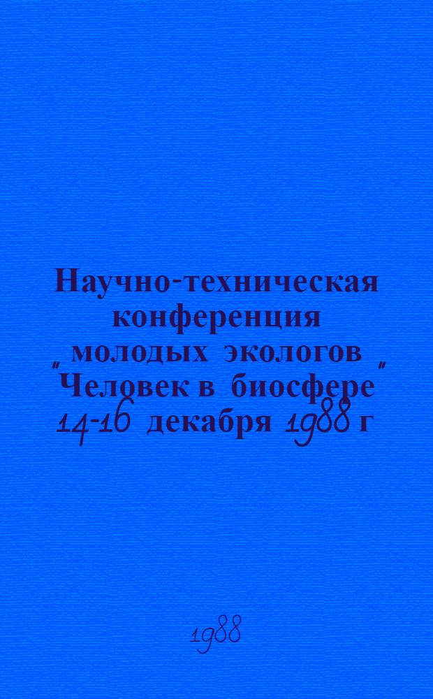 Научно-техническая конференция молодых экологов "Человек в биосфере" [14-16 декабря 1988 г.] : Тез. докл