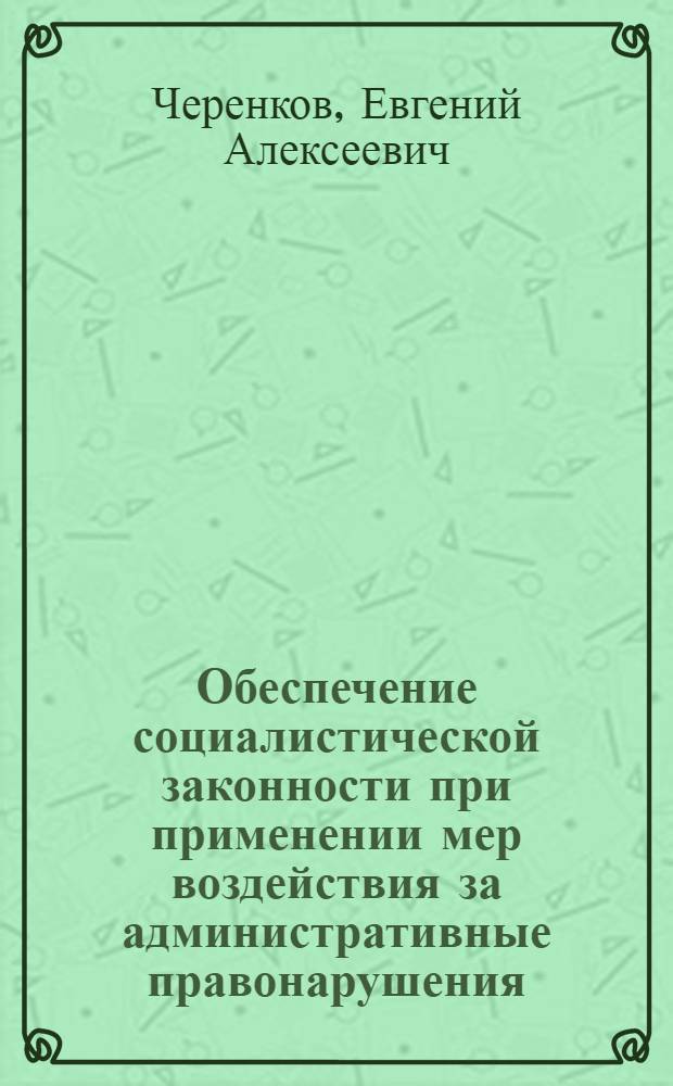 Обеспечение социалистической законности при применении мер воздействия за административные правонарушения : Автореф. дис. на соиск. учен. степ. к. ю. н