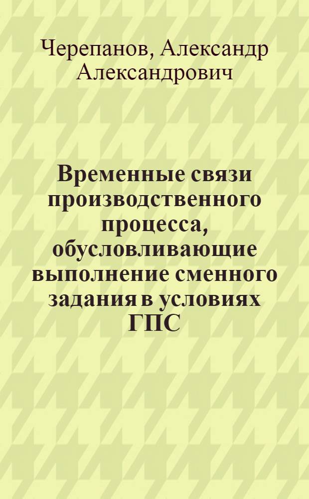 Временные связи производственного процесса, обусловливающие выполнение сменного задания в условиях ГПС : Автореф. дис. на соиск. учен. степ. канд. техн. наук : (05.02.08)
