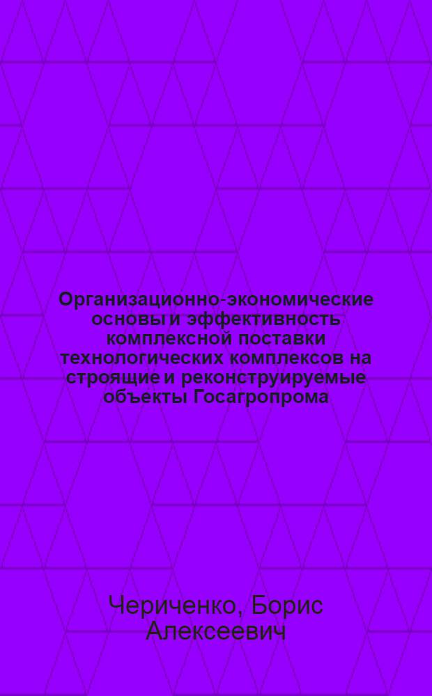 Организационно-экономические основы и эффективность комплексной поставки технологических комплексов на строящие и реконструируемые объекты Госагропрома : (На примере подотрасли машиностроения для животноводства и кормопроизводства) : Автореф. дис. на соиск. учен. степ. к. э. н