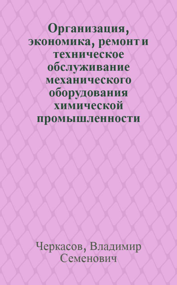 Организация, экономика, ремонт и техническое обслуживание механического оборудования химической промышленности : Учеб. пособие для спец. "Машины и аппараты хим. пр-в и предприятий строит. материалов"