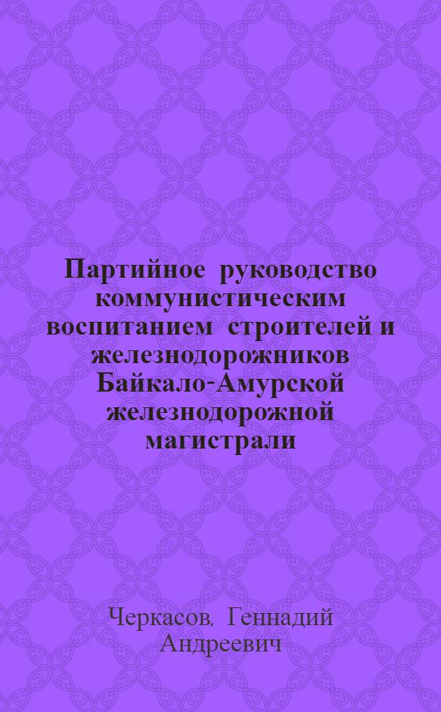 Партийное руководство коммунистическим воспитанием строителей и железнодорожников Байкало-Амурской железнодорожной магистрали : Автореф. дис. на соиск. учен. степ. к. ист. н