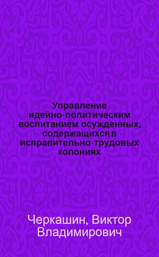 Управление идейно-политическим воспитанием осужденных, содержащихся в исправительно-трудовых колониях : Автореф. дис. на соиск. учен. степ. к. ю. н