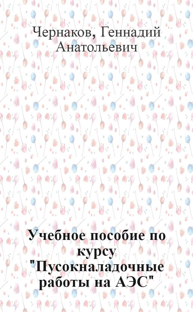 Учебное пособие по курсу "Пусокналадочные работы на АЭС" : Для студентов 5-го курса, спец. 10.10., специализации "Монтаж, наладка и ремонт оборуд. АЭС"