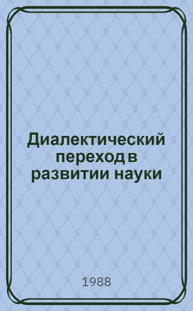 Диалектический переход в развитии науки : Автореф. дис. на соиск. учен. степ. д-ра филос. наук : (09.00.01)