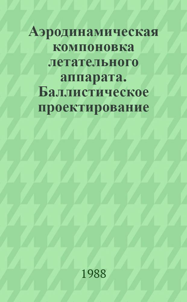 Аэродинамическая компоновка летательного аппарата. Баллистическое проектирование : Учеб. пособие