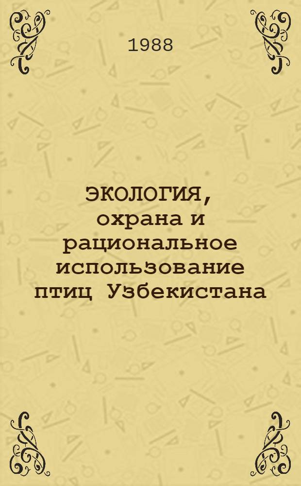 ЭКОЛОГИЯ, охрана и рациональное использование птиц Узбекистана : Материалы II респ. орнитол. конф., Ташкент, 23-25 нояб. 1988 г