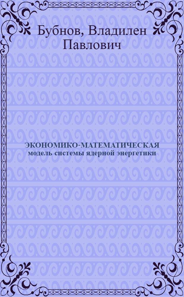 ЭКОНОМИКО-МАТЕМАТИЧЕСКАЯ модель системы ядерной энергетики