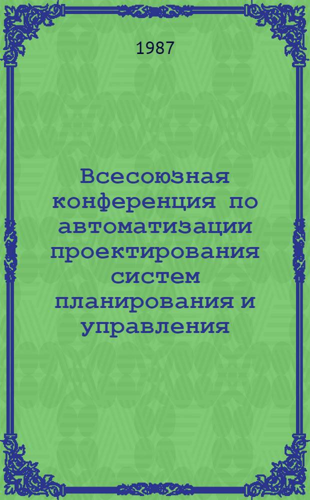Всесоюзная конференция по автоматизации проектирования систем планирования и управления, [Звенигород, 26-28 окт. 1987 г.] : Тез. докл