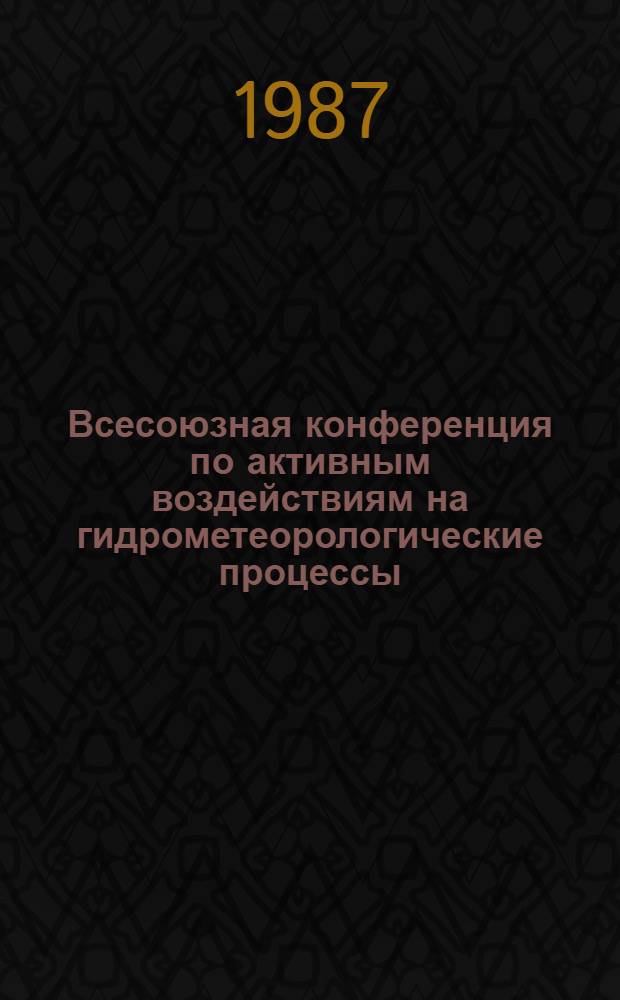 Всесоюзная конференция по активным воздействиям на гидрометеорологические процессы, г. Киев, 17-21 нояб. 1987 г. : Тез. докл