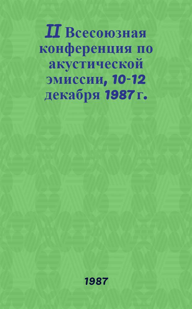 II Всесоюзная конференция по акустической эмиссии, 10-12 декабря 1987 г. : Тез. докл