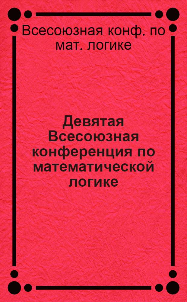 Девятая Всесоюзная конференция по математической логике (Ленинград, 27-29 сент. 1988 г.) : Посвящается 85-летию А.А. Маркова : Тез. докл