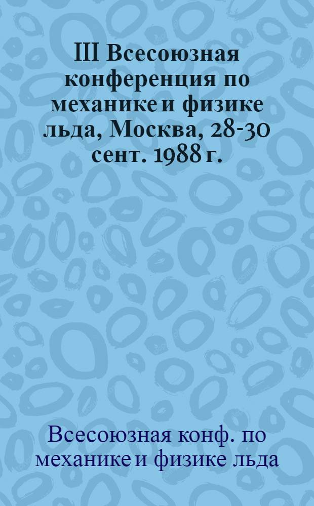 III Всесоюзная конференция по механике и физике льда, Москва, 28-30 сент. 1988 г. : Тез. докл