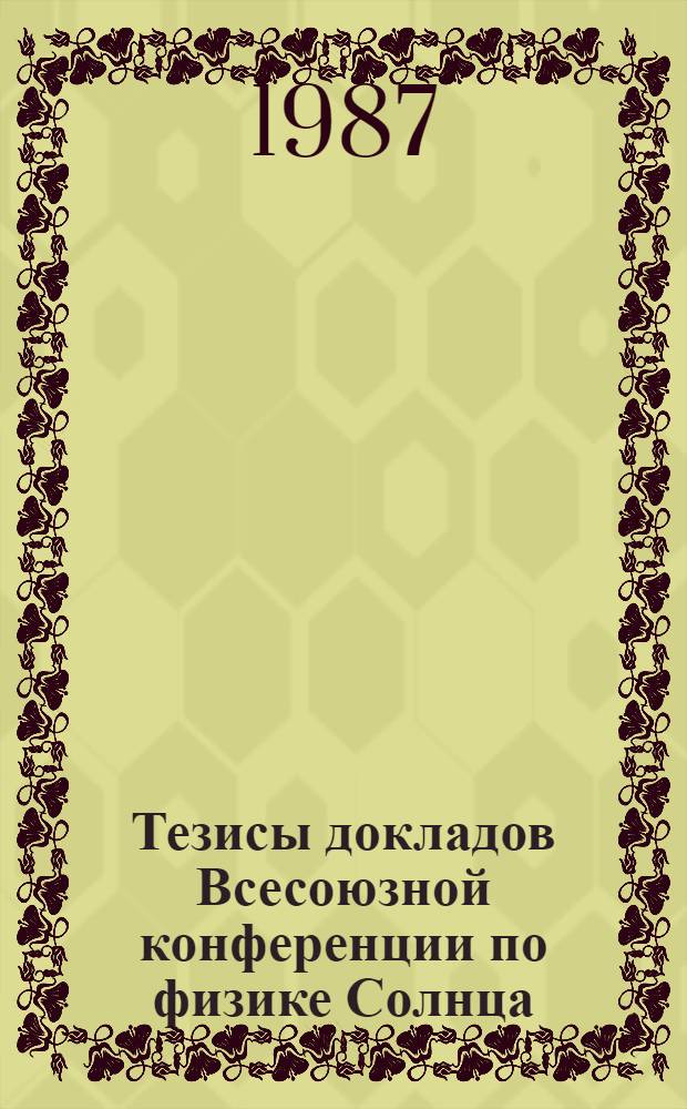 Тезисы докладов Всесоюзной конференции по физике Солнца (Алма-Ата, 22-26 июня 1987)