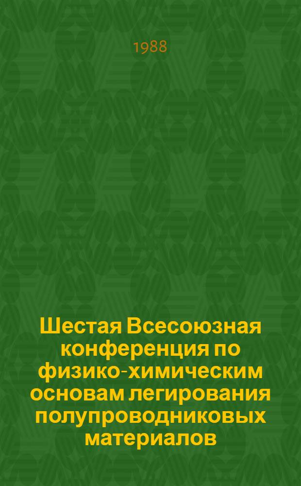 Шестая Всесоюзная конференция по физико-химическим основам легирования полупроводниковых материалов, Москва, 17-19 окт. 1988 г. : Тез. докл