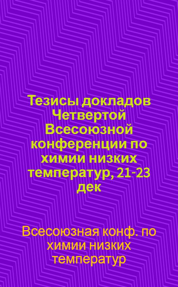Тезисы докладов Четвертой Всесоюзной конференции по химии низких температур, 21-23 дек. 1988 г., Москва