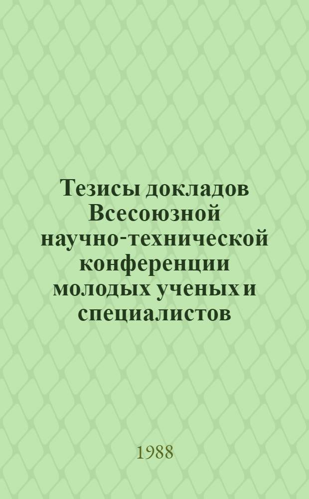 Тезисы докладов Всесоюзной научно-технической конференции молодых ученых и специалистов