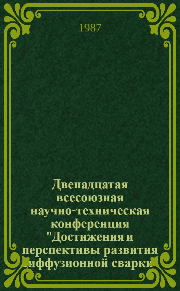 Двенадцатая всесоюзная научно-техническая конференция "Достижения и перспективы развития диффузионной сварки", 12-14 февр. 1987 г. : К 80-летию со дня рождения проф. Н.Ф. Казакова : Тез. докл