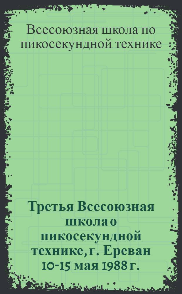 Третья Всесоюзная школа о пикосекундной технике, г. Ереван 10-15 мая 1988 г. : Тез. докл